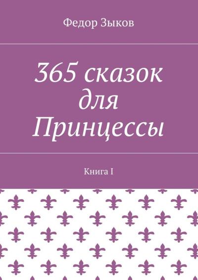 Книга 365 сказок для Принцессы. Книга I (Федор Михайлович Зыков)